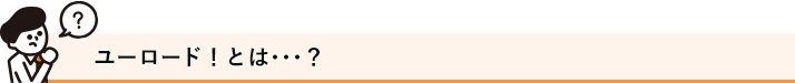 ユーロード！とは･･･？